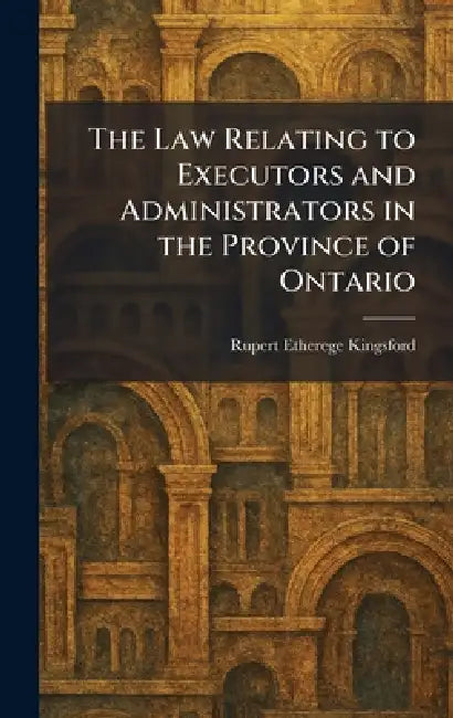 The Law Relating to Executors and Administrators in the Province of Ontario by Rupert Etherege Kingsford
