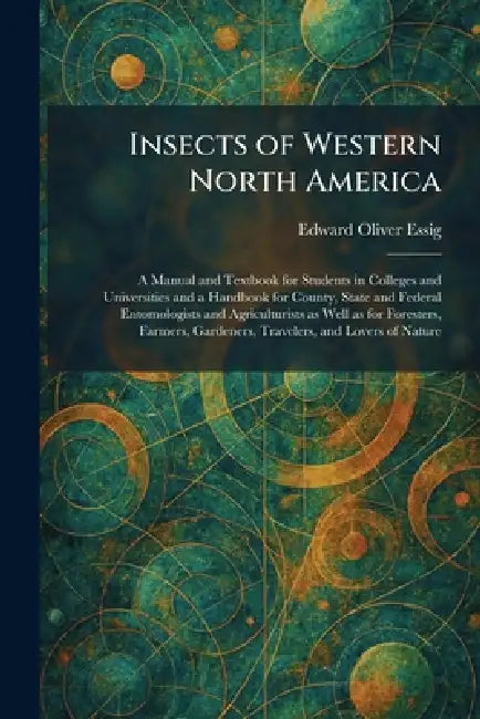 Insects of Western North America: A Manual and Textbook for Students in Colleges and Universities and a Handbook for County, State and Federal Entomol by Edward Oliver Essig