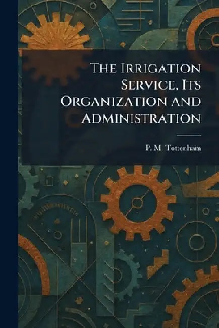 The Irrigation Service, Its Organization and Administration by P. M. Tottenham