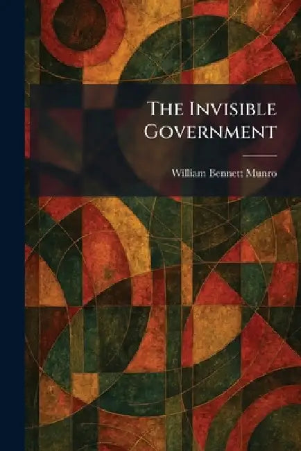 The Invisible Government by William Bennett Munro