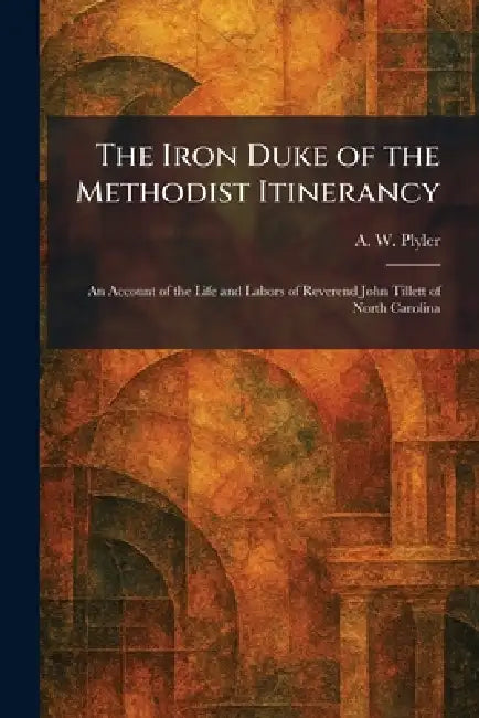 The Iron Duke of the Methodist Itinerancy: An Account of the Life and Labors of Reverend John Tillett of North Carolina by A. W. Plyler