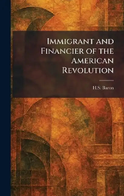 Immigrant and Financier of the American Revolution by H. S. Baron