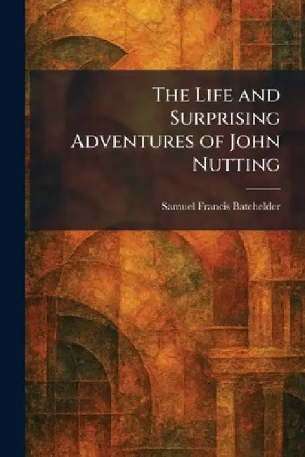 The Life and Surprising Adventures of John Nutting by Samuel Francis Batchelder