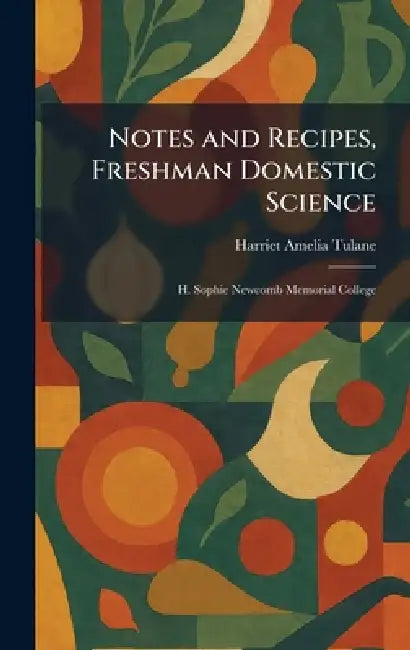 Notes and Recipes, Freshman Domestic Science: H. Sophie Newcomb Memorial College by Harriet Amelia Tulane