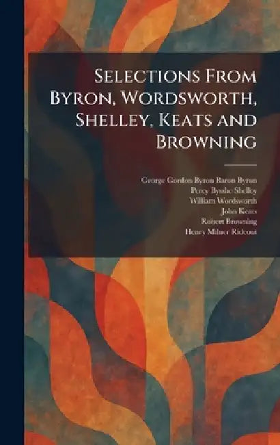 Selections From Byron, Wordsworth, Shelley, Keats and Browning by 1788- Byron George Gordon, Percy Bysshe Shelley, William Wordsworth