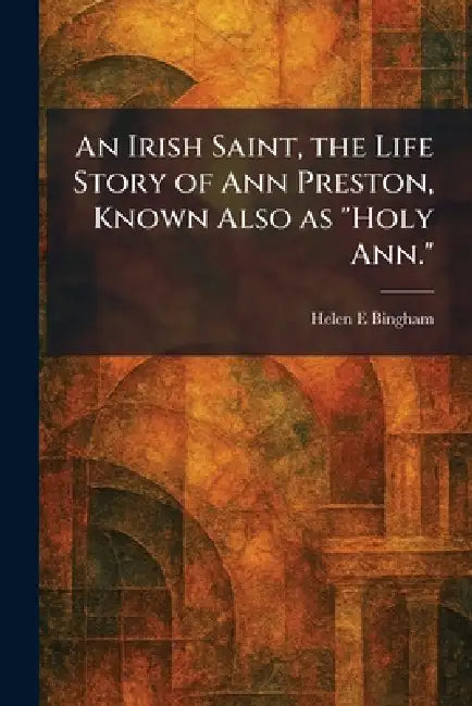 An Irish Saint, the Life Story of Ann Preston, Known Also as "Holy Ann." by Helen E. Bingham