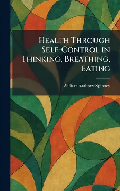 Health Through Self-Control in Thinking, Breathing, Eating by William Anthony Spinney