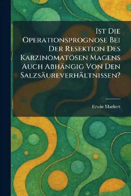 Ist Die Operationsprognose Bei Der Resektion Des Karzinomatösen Magens Auch Abhängig Von Den Salzsäureverhältnissen? by Erwin Markert