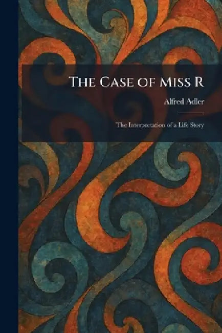 The Case of Miss R: The Interpretation of a Life Story by Alfred Adler