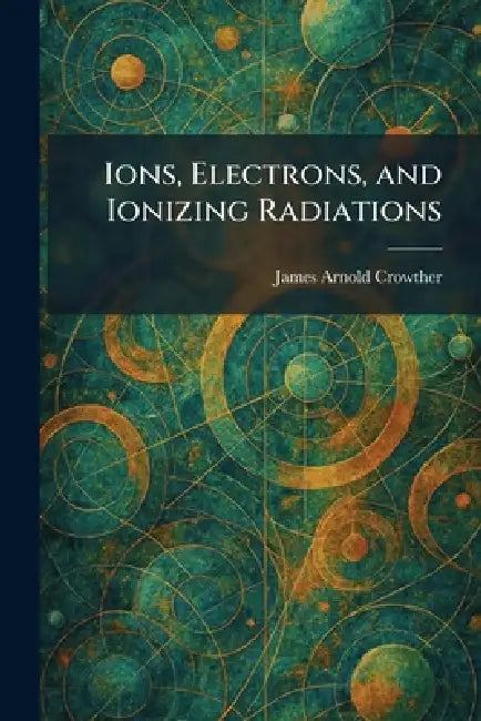 Ions, Electrons, and Ionizing Radiations by James Arnold Crowther
