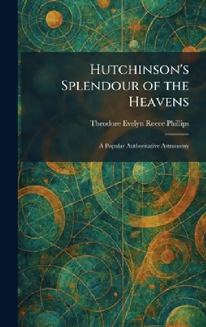 Hutchinson's Splendour of the Heavens: A Popular Authoritative Astronomy by Theodore Evelyn Reece Phillips