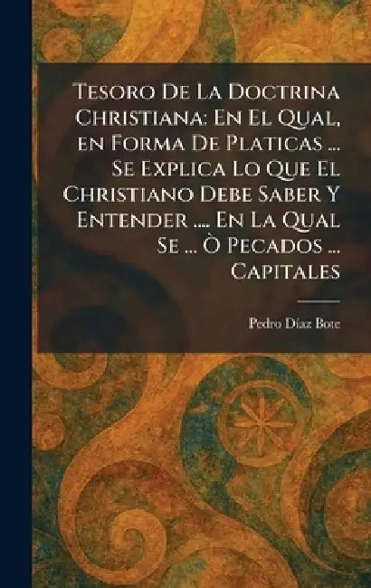 Tesoro De La Doctrina Christiana: En El Qual, en Forma De Platicas ... Se Explica Lo Que El Christiano Debe Saber Y Entender .... En La Qual Se ... Ã' by Pedro DÃ-Az Bote