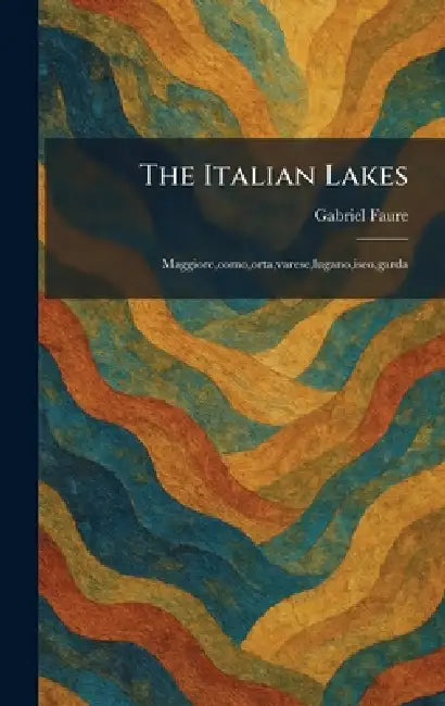 The Italian Lakes: Maggiore, como, orta, varese, lugano, iseo, garda by Gabriel Faure