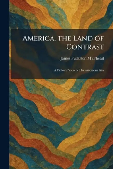 America, the Land of Contrast: A Briton's View of His American Kin by James Fullarton Muirhead