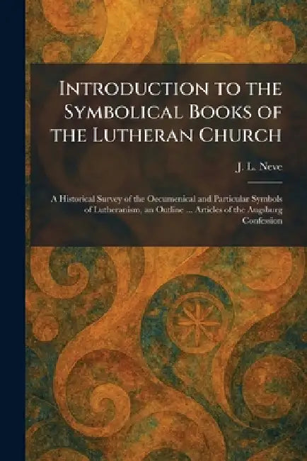 Introduction to the Symbolical Books of the Lutheran Church: A Historical Survey of the Oecumenical and Particular Symbols of Lutheranism, an Outline by J. L. Neve