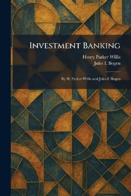 Investment Banking: By H. Parker Willis and Jules I. Bogen by Henry Parker Willis, Jules I. Bogen
