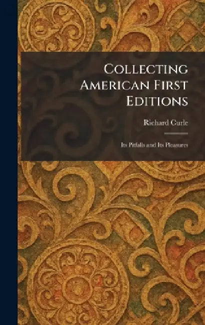 Collecting American First Editions: Its Pitfalls and Its Pleasures by Richard Curle