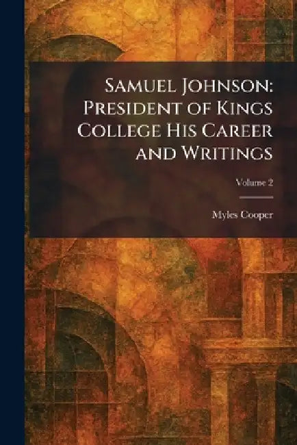 Samuel Johnson: President of Kings College His Career and Writings by Myles Cooper