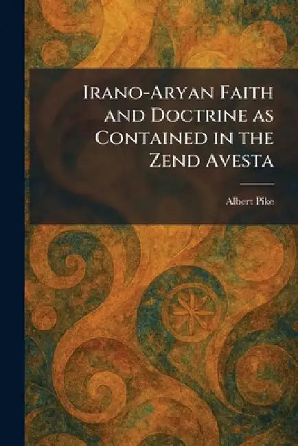 Irano-Aryan Faith and Doctrine as Contained in the Zend Avesta by Albert Pike
