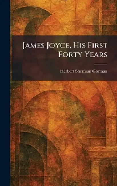 James Joyce, His First Forty Years by Herbert Sherman Gorman