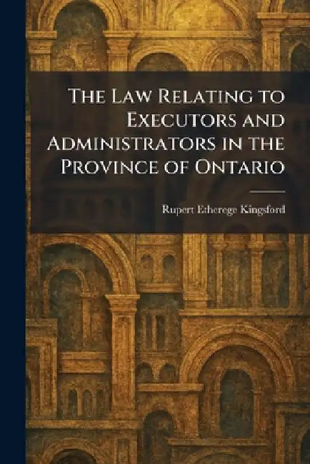 The Law Relating to Executors and Administrators in the Province of Ontario by Rupert Etherege Kingsford