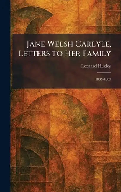 Jane Welsh Carlyle, Letters to Her Family: 1839-1863 by Leonard Huxley