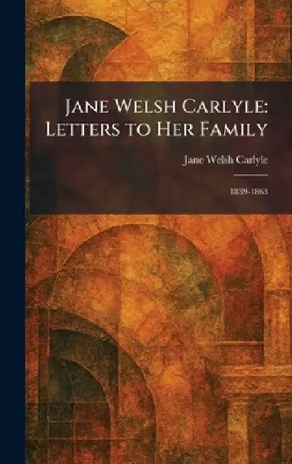 Jane Welsh Carlyle: Letters to Her Family: 1839-1863 by Jane Welsh Carlyle