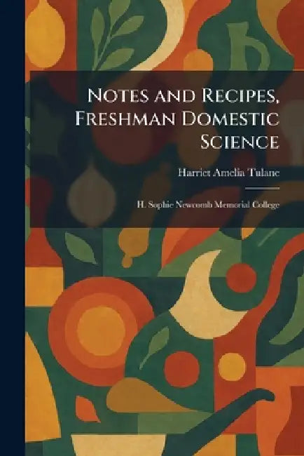 Notes and Recipes, Freshman Domestic Science: H. Sophie Newcomb Memorial College by Harriet Amelia Tulane