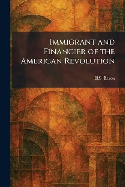 Immigrant and Financier of the American Revolution by H. S. Baron