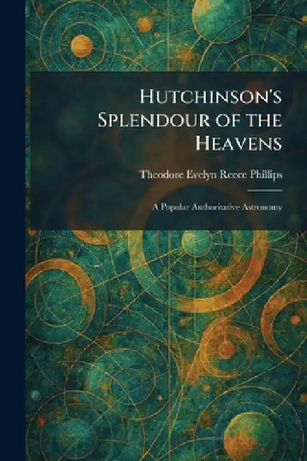 Hutchinson's Splendour of the Heavens: A Popular Authoritative Astronomy by Theodore Evelyn Reece Phillips