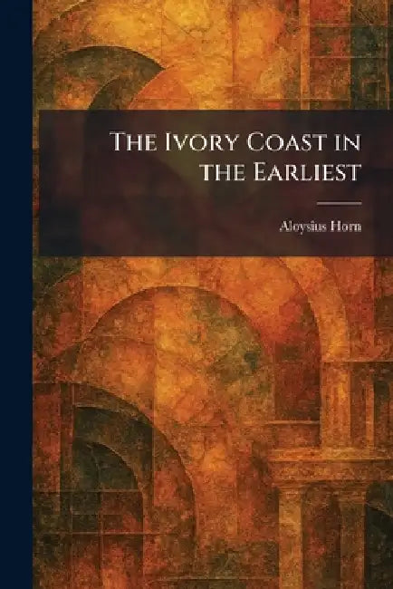 The Ivory Coast in the Earliest by Aloysius Horn