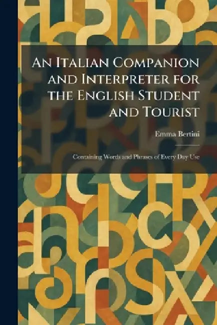 An Italian Companion and Interpreter for the English Student and Tourist: Containing Words and Phrases of Every Day Use by Emma Bertini