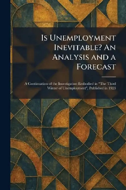 Is Unemployment Inevitable? An Analysis and a Forecast: A Continuation of the Investigation Embodied in "The Third Winter of Unemployment", Published by MacMillan London