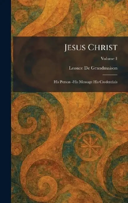 Jesus Christ: His Person -His Message His Credentials by Leonce de S. J. Grandmaison