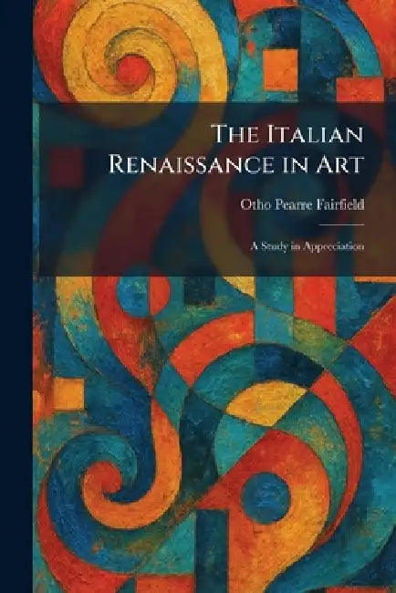 The Italian Renaissance in Art: A Study in Appreciation by Otho Pearre Fairfield