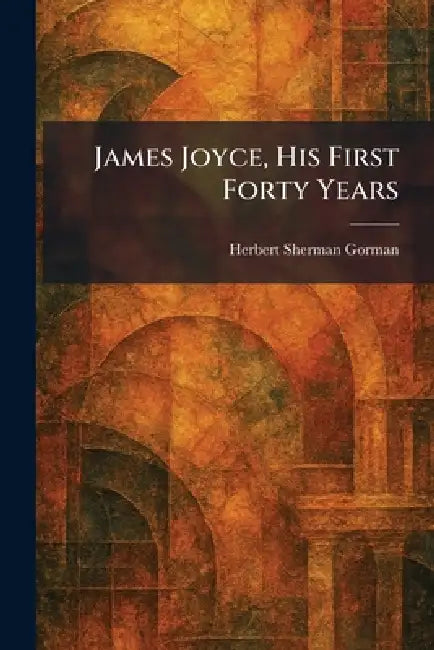 James Joyce, His First Forty Years by Herbert Sherman Gorman