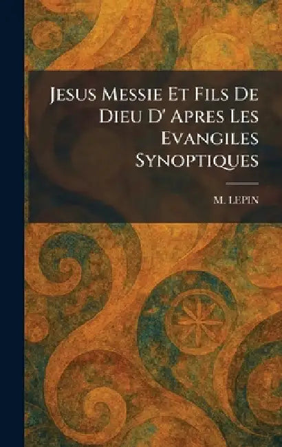 Jesus Messie Et Fils De Dieu D' Apres Les Evangiles Synoptiques by M. Lepin