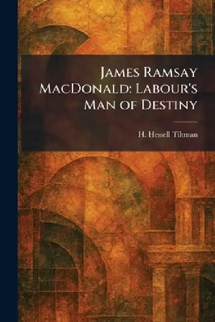 James Ramsay MacDonald: Labour's Man of Destiny by H. Hessell Tiltman