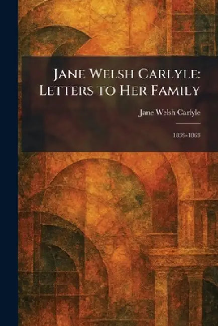 Jane Welsh Carlyle: Letters to Her Family: 1839-1863 by Jane Welsh Carlyle