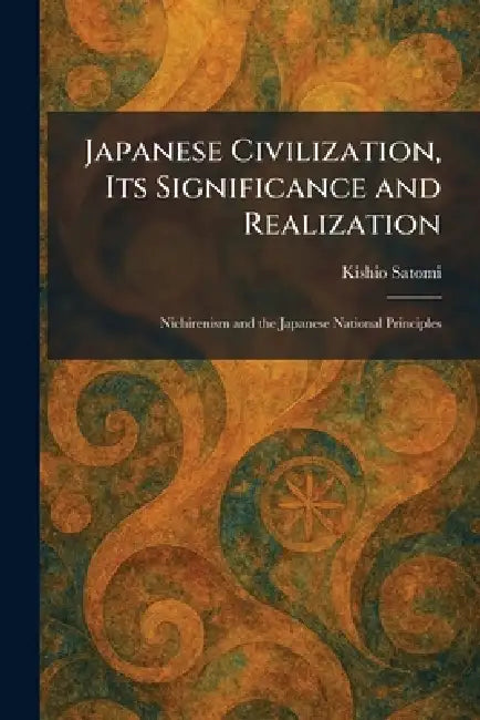 Japanese Civilization, Its Significance and Realization: Nichirenism and the Japanese National Principles by Kishio Satomi
