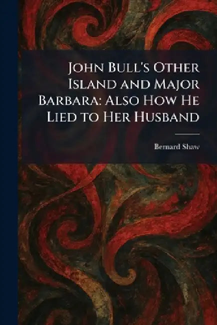 John Bull's Other Island and Major Barbara: Also How He Lied to Her Husband by Bernard Shaw
