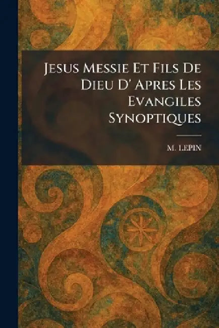 Jesus Messie Et Fils De Dieu D' Apres Les Evangiles Synoptiques by M. Lepin