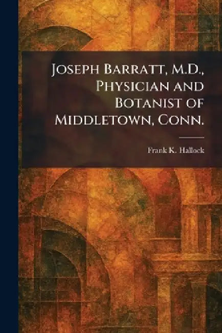 Joseph Barratt, M.D., Physician and Botanist of Middletown, Conn. by Frank K. Hallock