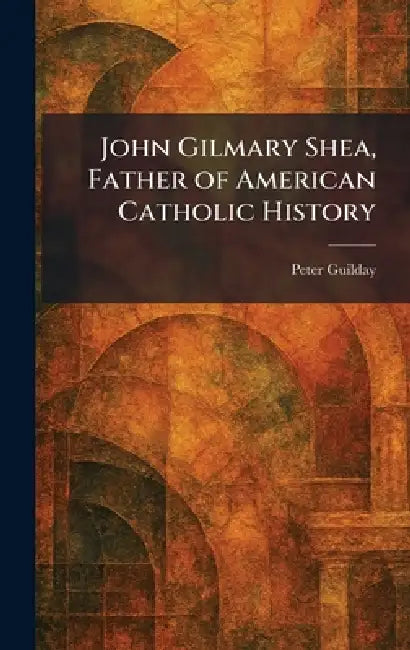 John Gilmary Shea, Father of American Catholic History by Peter Guilday