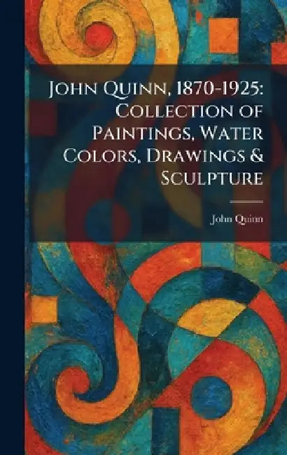 John Quinn, 1870-1925: Collection of Paintings, Water Colors, Drawings & Sculpture by John Quinn