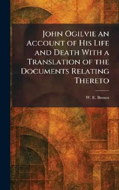 John Ogilvie an Account of His Life and Death With a Translation of the Documents Relating Thereto by W. E. Brown