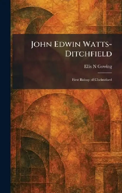 John Edwin Watts-Ditchfield: First Bishop of Chelmsford by Ellis N. Gowing