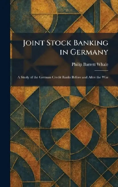 Joint Stock Banking in Germany: A Study of the German Credit Banks Before and After the War by Philip Barrett Whale