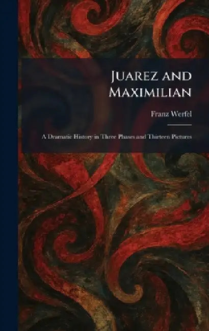 Juarez and Maximilian: A Dramatic History in Three Phases and Thirteen Pictures by Franz Werfel