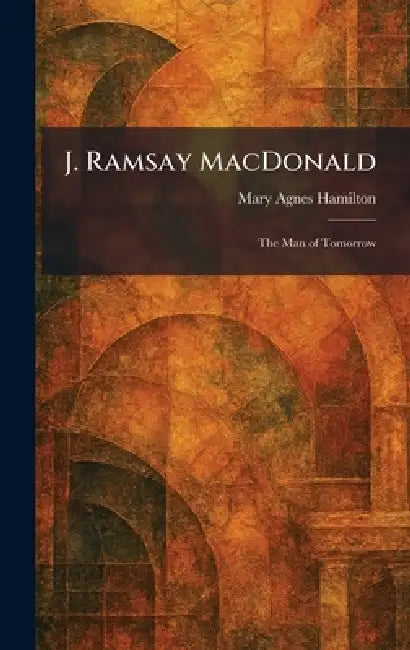 J. Ramsay MacDonald: The Man of Tomorrow by Mary Agnes Hamilton